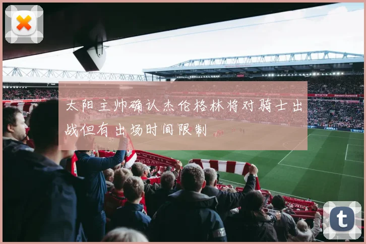 太阳主帅确认杰伦格林将对骑士出战但有出场时间限制