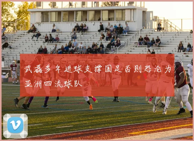 武磊多年进球支撑国足否则恐沦为亚洲四流球队