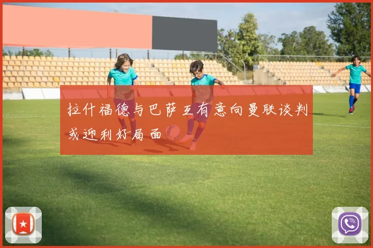 拉什福德与巴萨互有意向曼联谈判或迎利好局面