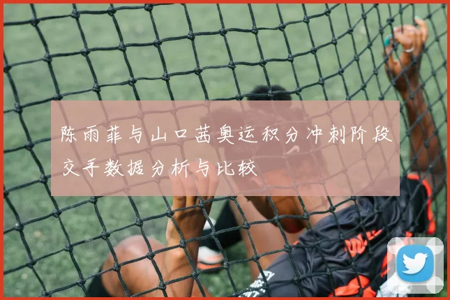 陈雨菲与山口茜奥运积分冲刺阶段交手数据分析与比较
