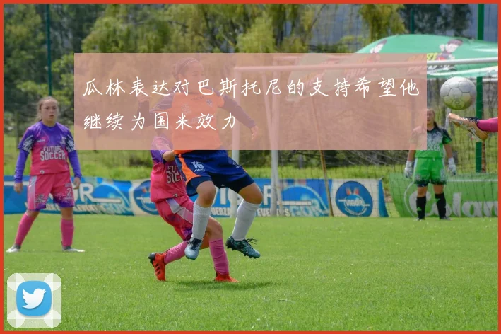 瓜林表达对巴斯托尼的支持希望他继续为国米效力