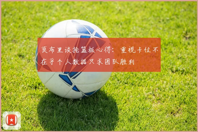 莫布里谈抢篮板心得：重视卡位不在乎个人数据只求团队胜利