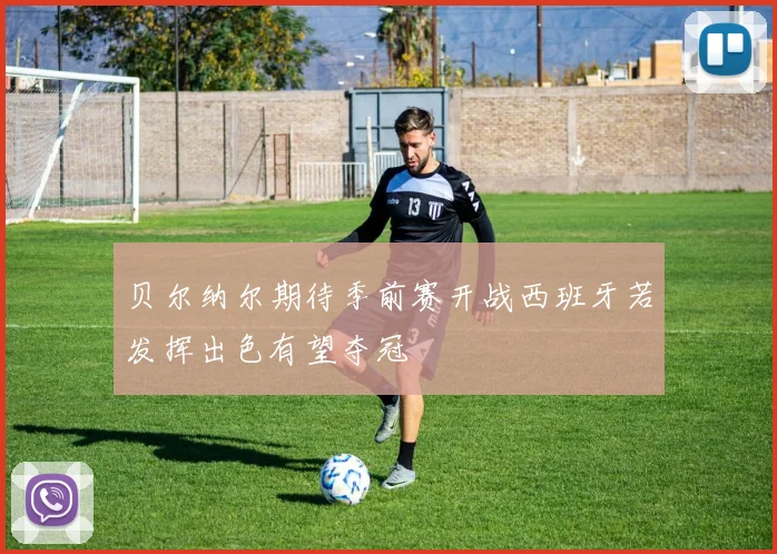 贝尔纳尔期待季前赛开战西班牙若发挥出色有望夺冠