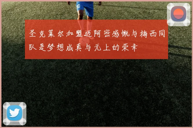 圣克莱尔加盟迈阿密感慨与梅西同队是梦想成真与无上的荣幸