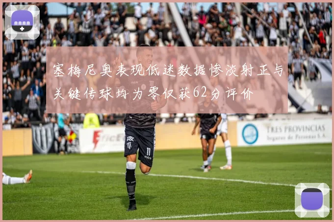 塞梅尼奥表现低迷数据惨淡射正与关键传球均为零仅获62分评价