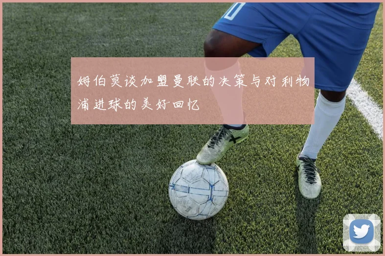 姆伯莫谈加盟曼联的决策与对利物浦进球的美好回忆