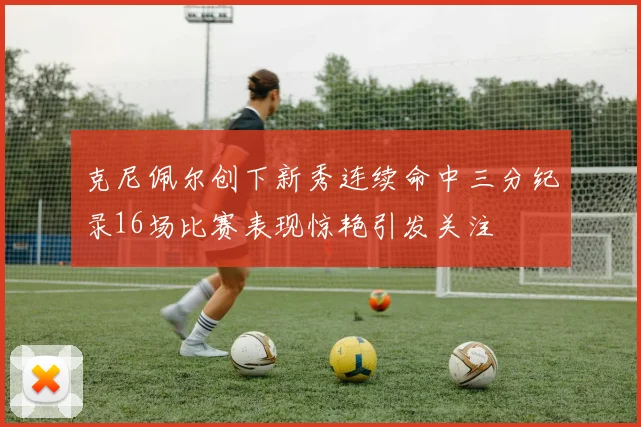 克尼佩尔创下新秀连续命中三分纪录16场比赛表现惊艳引发关注