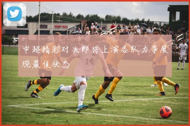 中超精彩对决即将上演各队力争展现最佳状态