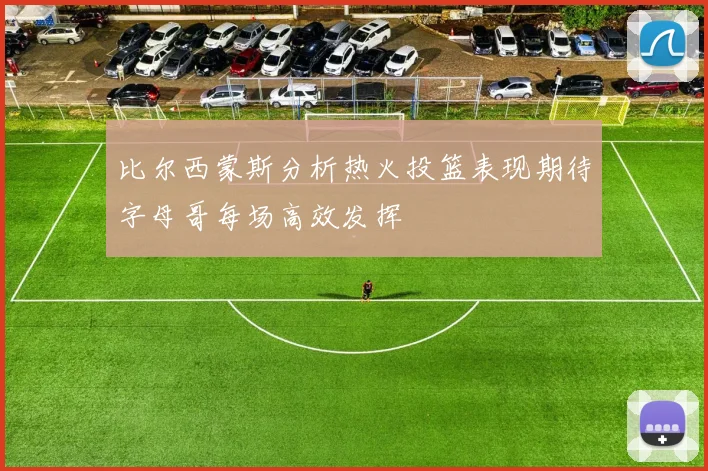 比尔西蒙斯分析热火投篮表现期待字母哥每场高效发挥