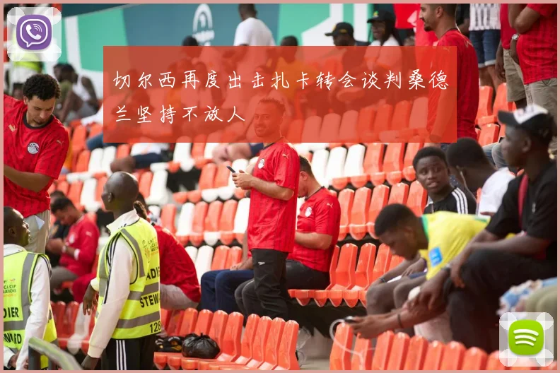 切尔西再度出击扎卡转会谈判桑德兰坚持不放人