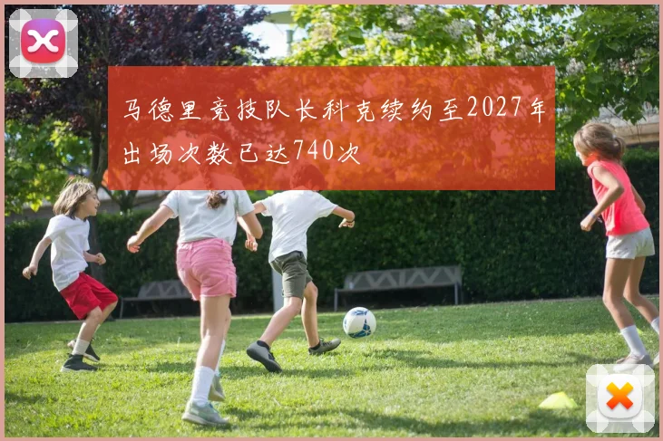 马德里竞技队长科克续约至2027年出场次数已达740次