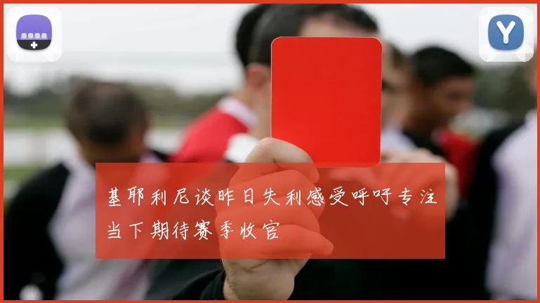 基耶利尼谈昨日失利感受呼吁专注当下期待赛季收官