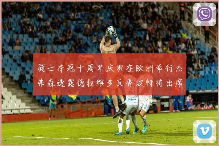 骑士夺冠十周年庆典在欧洲举行杰弗森透露德拉维多瓦香波特将出席