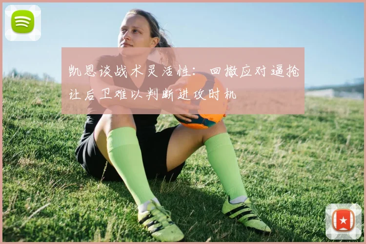 凯恩谈战术灵活性：回撤应对逼抢让后卫难以判断进攻时机