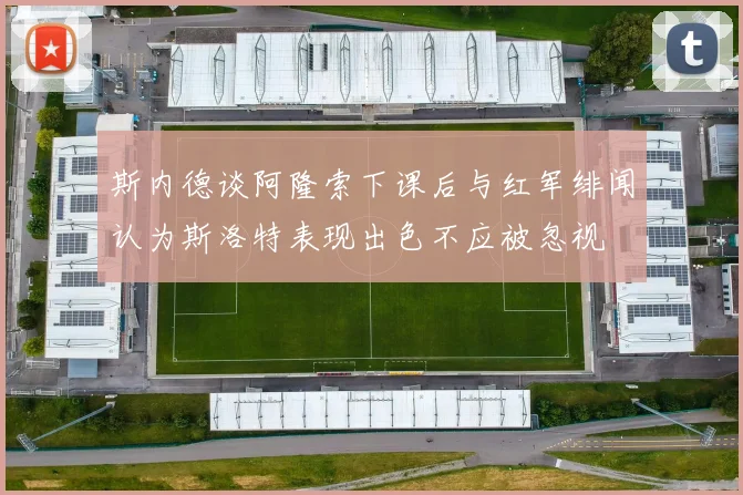 斯内德谈阿隆索下课后与红军绯闻认为斯洛特表现出色不应被忽视