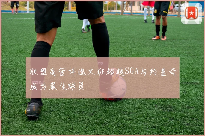 联盟高管评选文班超越SGA与约基奇成为最佳球员