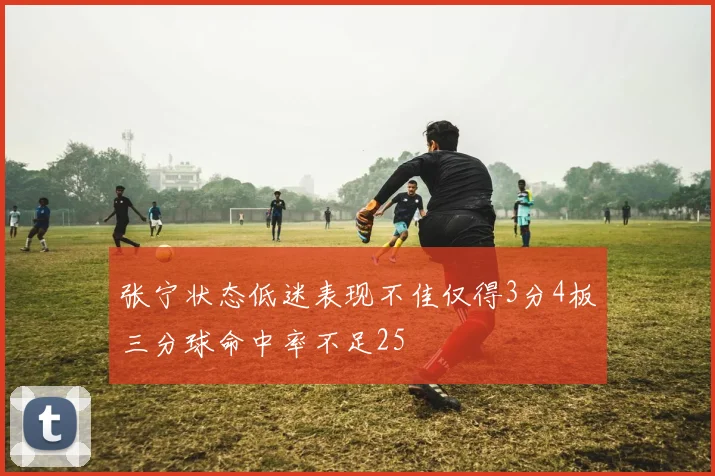 张宁状态低迷表现不佳仅得3分4板三分球命中率不足25
