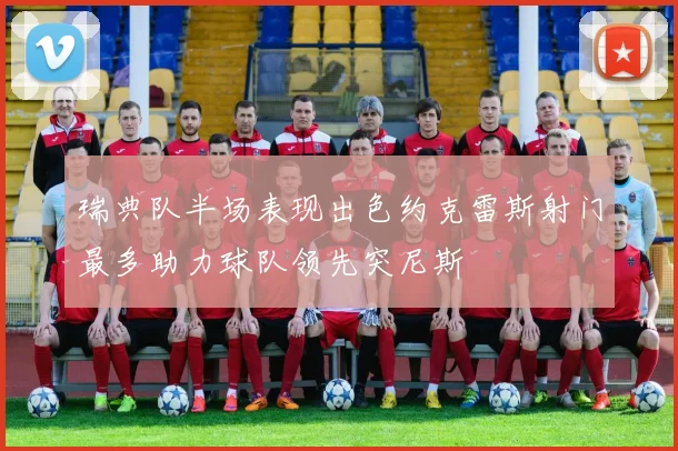 瑞典队半场表现出色约克雷斯射门最多助力球队领先突尼斯