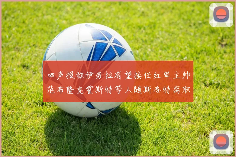 回声报称伊劳拉有望接任红军主帅范布隆克霍斯特等人随斯洛特离职