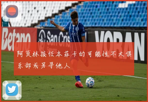 阿莫林接任本菲卡的可能性不大俱乐部或另寻他人