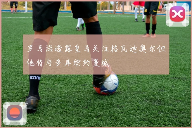罗马诺透露皇马关注格瓦迪奥尔但他将与多库续约曼城