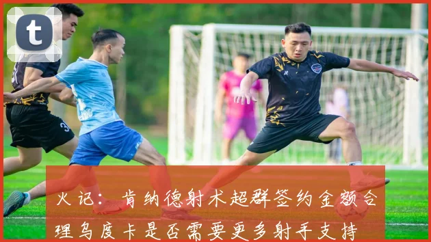 火记：肯纳德射术超群签约金额合理乌度卡是否需要更多射手支持