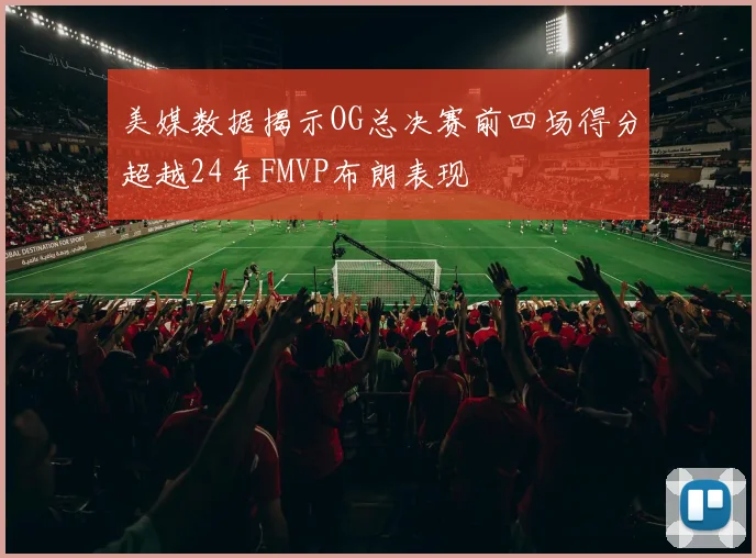 美媒数据揭示OG总决赛前四场得分超越24年FMVP布朗表现