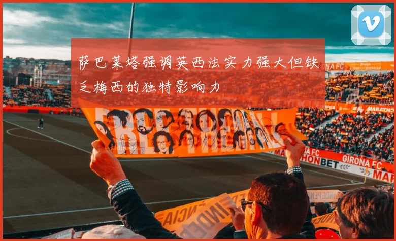 萨巴莱塔强调英西法实力强大但缺乏梅西的独特影响力