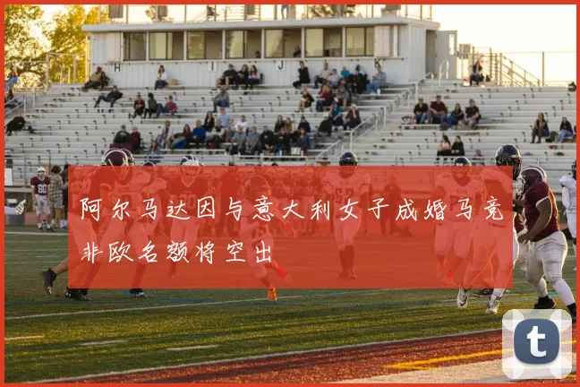 阿尔马达因与意大利女子成婚马竞非欧名额将空出