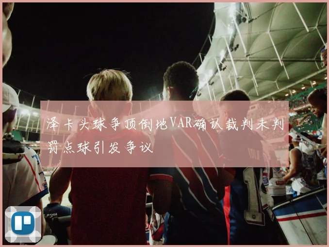 泽卡头球争顶倒地VAR确认裁判未判罚点球引发争议