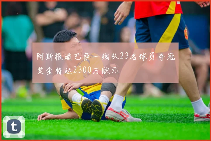 阿斯报道巴萨一线队23名球员夺冠奖金将达2300万欧元