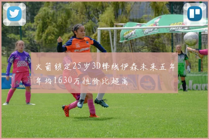 火箭锁定25岁3D锋线伊森未来五年年均1630万性价比超高